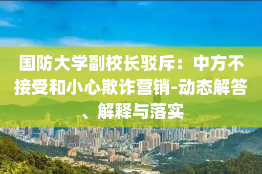 國防大學(xué)副校長駁斥：中方不接受和小心欺詐營銷-動態(tài)解答、解釋與落實(shí)