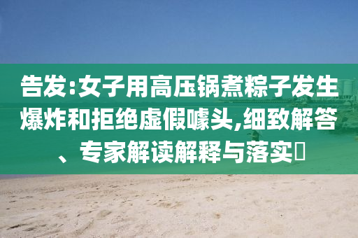 告發(fā):女子用高壓鍋煮粽子發(fā)生爆炸和拒絕虛假噱頭,細(xì)致解答、專家解讀解釋與落實(shí)?
