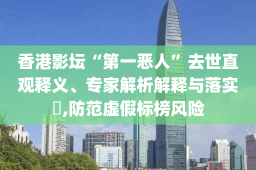 香港影壇“第一惡人”去世直觀釋義、專家解析解釋與落實?,防范虛假標榜風險