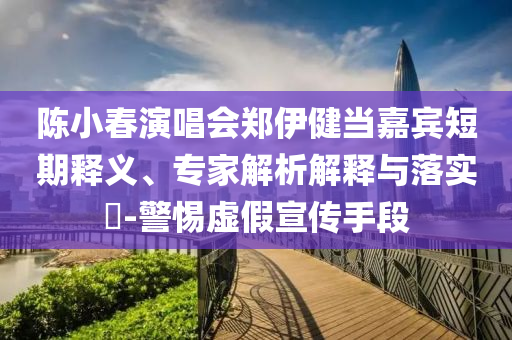 陳小春演唱會鄭伊健當嘉賓短期釋義、專家解析解釋與落實?-警惕虛假宣傳手段