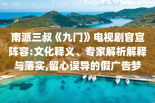 南派三叔《九門》電視劇官宣陣容:文化釋義、專家解析解釋與落實,留心誤導的假廣告夢