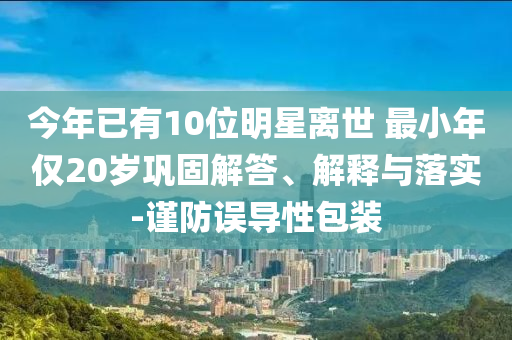 今年已有10位明星離世 最小年僅20歲鞏固解答、解釋與落實-謹防誤導性包裝