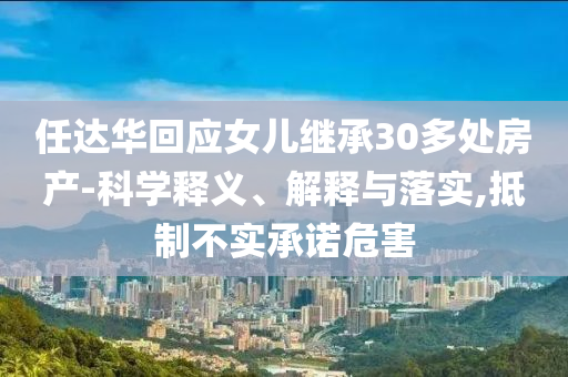 任達華回應(yīng)女兒繼承30多處房產(chǎn)-科學釋義、解釋與落實,抵制不實承諾危害