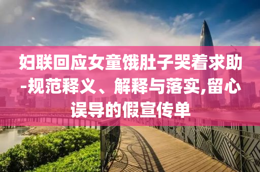 婦聯(lián)回應(yīng)女童餓肚子哭著求助-規(guī)范釋義、解釋與落實,留心誤導(dǎo)的假宣傳單