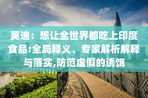 莫迪：想讓全世界都吃上印度食品:全局釋義、專家解析解釋與落實(shí),防范虛假的誘餌
