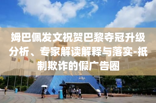 姆巴佩發(fā)文祝賀巴黎奪冠升級(jí)分析、專家解讀解釋與落實(shí)-抵制欺詐的假?gòu)V告圈