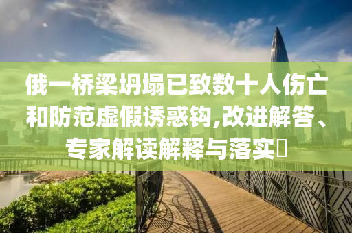 俄一橋梁坍塌已致數(shù)十人傷亡和防范虛假誘惑鉤,改進(jìn)解答、專家解讀解釋與落實(shí)?