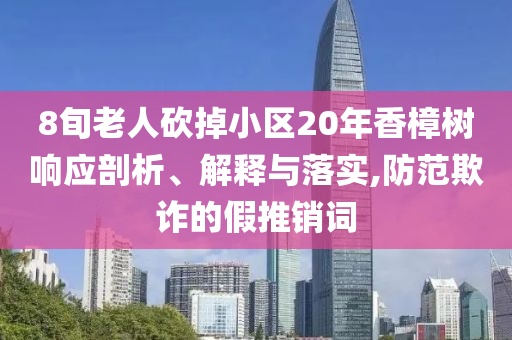 8旬老人砍掉小區(qū)20年香樟樹(shù)響應(yīng)剖析、解釋與落實(shí),防范欺詐的假推銷詞