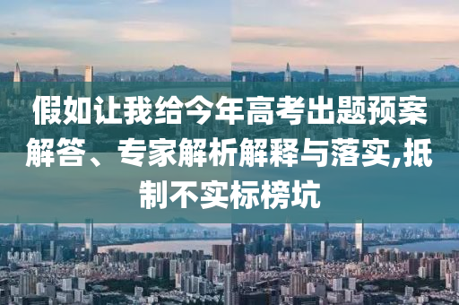 假如讓我給今年高考出題預(yù)案解答、專家解析解釋與落實(shí),抵制不實(shí)標(biāo)榜坑