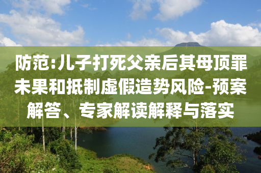 防范:兒子打死父親后其母頂罪未果和抵制虛假造勢(shì)風(fēng)險(xiǎn)-預(yù)案解答、專家解讀解釋與落實(shí)