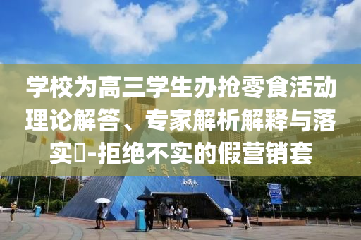 學(xué)校為高三學(xué)生辦搶零食活動(dòng)理論解答、專家解析解釋與落實(shí)?-拒絕不實(shí)的假營銷套