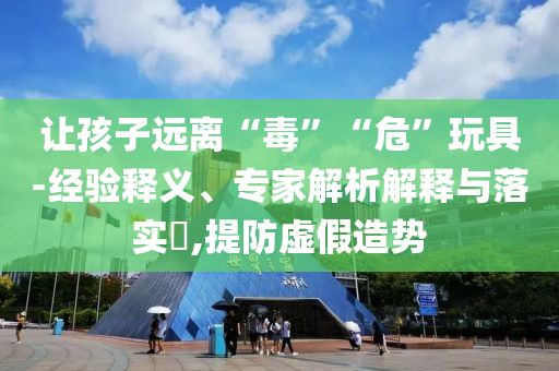 讓孩子遠(yuǎn)離“毒”“?！蓖婢?經(jīng)驗(yàn)釋義、專家解析解釋與落實(shí)?,提防虛假造勢(shì)