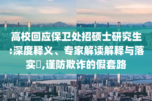 高校回應保衛(wèi)處招碩士研究生:深度釋義、專家解讀解釋與落實?,謹防欺詐的假套路