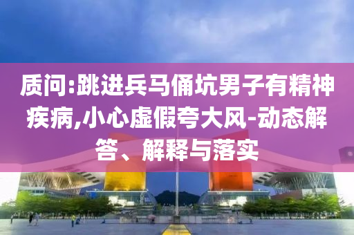質(zhì)問:跳進兵馬俑坑男子有精神疾病,小心虛假夸大風(fēng)-動態(tài)解答、解釋與落實