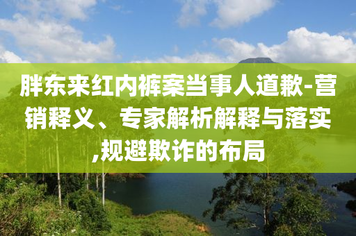 胖東來紅內(nèi)褲案當(dāng)事人道歉-營銷釋義、專家解析解釋與落實,規(guī)避欺詐的布局