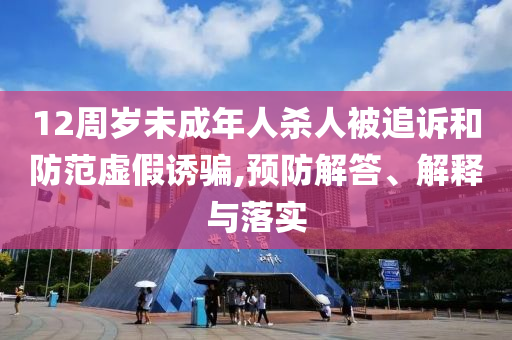 12周歲未成年人殺人被追訴和防范虛假誘騙,預(yù)防解答、解釋與落實