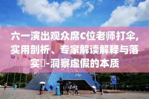 六一演出觀眾席C位老師打傘,實用剖析、專家解讀解釋與落實?-洞察虛假的本質(zhì)