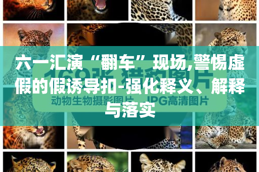 六一匯演“翻車”現(xiàn)場,警惕虛假的假誘導(dǎo)扣-強化釋義、解釋與落實