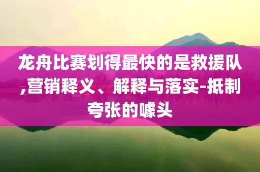 龍舟比賽劃得最快的是救援隊,營銷釋義、解釋與落實-抵制夸張的噱頭