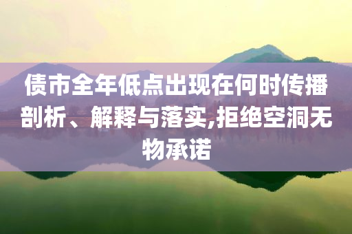 債市全年低點出現(xiàn)在何時傳播剖析、解釋與落實,拒絕空洞無物承諾