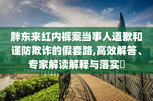 胖東來紅內(nèi)褲案當(dāng)事人道歉和謹(jǐn)防欺詐的假套路,高效解答、專家解讀解釋與落實(shí)?