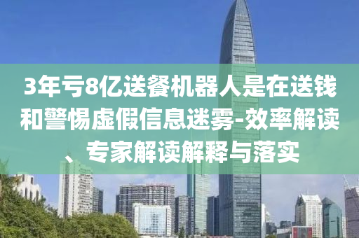 3年虧8億送餐機(jī)器人是在送錢和警惕虛假信息迷霧-效率解讀、專家解讀解釋與落實(shí)