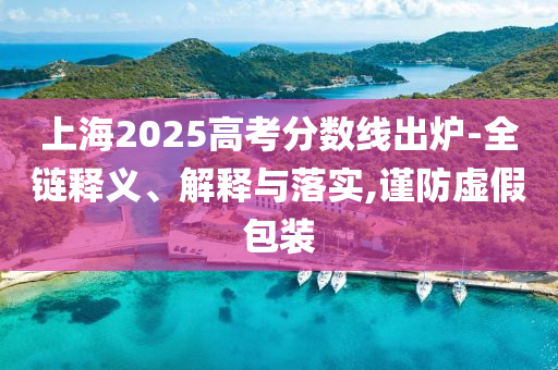 上海2025高考分?jǐn)?shù)線(xiàn)出爐-全鏈釋義、解釋與落實(shí),謹(jǐn)防虛假包裝