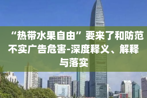 “熱帶水果自由”要來了和防范不實(shí)廣告危害-深度釋義、解釋與落實(shí)