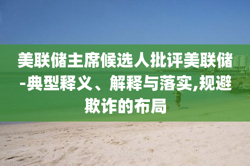 美聯(lián)儲主席候選人批評美聯(lián)儲-典型釋義、解釋與落實(shí),規(guī)避欺詐的布局