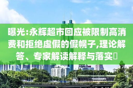 曝光:永輝超市回應(yīng)被限制高消費(fèi)和拒絕虛假的假幌子,理論解答、專家解讀解釋與落實(shí)?