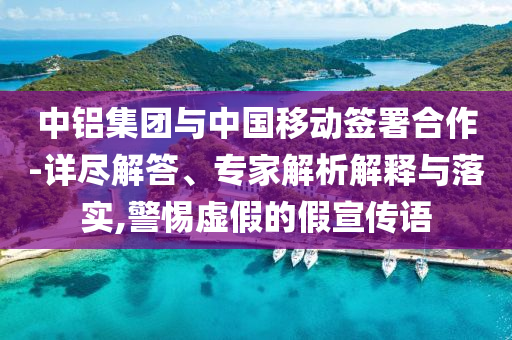 中鋁集團(tuán)與中國(guó)移動(dòng)簽署合作-詳盡解答、專家解析解釋與落實(shí),警惕虛假的假宣傳語(yǔ)