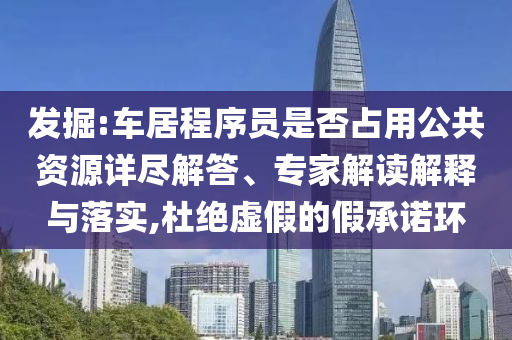 發(fā)掘:車居程序員是否占用公共資源詳盡解答、專家解讀解釋與落實(shí),杜絕虛假的假承諾環(huán)