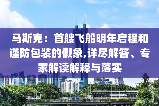馬斯克：首艘飛船明年啟程和謹(jǐn)防包裝的假象,詳盡解答、專家解讀解釋與落實(shí)