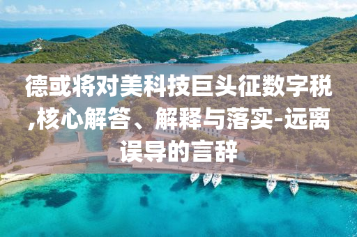 德或?qū)?duì)美科技巨頭征數(shù)字稅,核心解答、解釋與落實(shí)-遠(yuǎn)離誤導(dǎo)的言辭