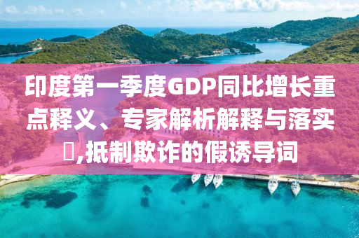印度第一季度GDP同比增長(zhǎng)重點(diǎn)釋義、專家解析解釋與落實(shí)?,抵制欺詐的假誘導(dǎo)詞