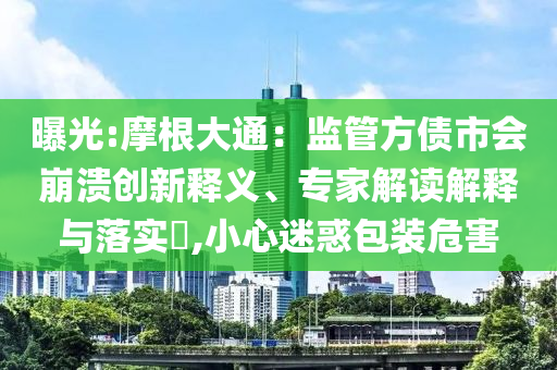 曝光:摩根大通：監(jiān)管方債市會(huì)崩潰創(chuàng)新釋義、專家解讀解釋與落實(shí)?,小心迷惑包裝危害