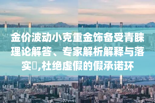 金價(jià)波動(dòng)小克重金飾備受青睞理論解答、專家解析解釋與落實(shí)?,杜絕虛假的假承諾環(huán)