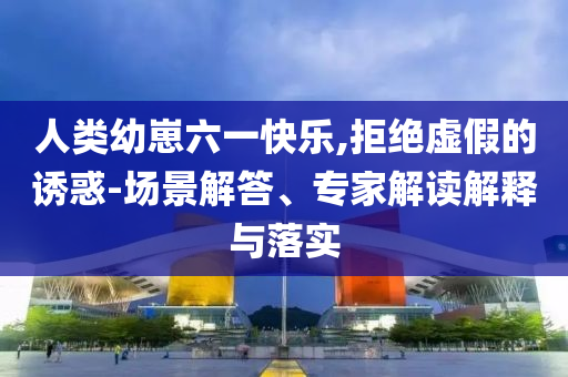 人類幼崽六一快樂(lè),拒絕虛假的誘惑-場(chǎng)景解答、專家解讀解釋與落實(shí)
