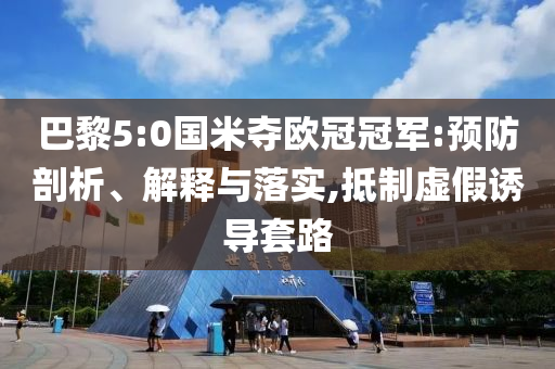 巴黎5:0國(guó)米奪歐冠冠軍:預(yù)防剖析、解釋與落實(shí),抵制虛假誘導(dǎo)套路
