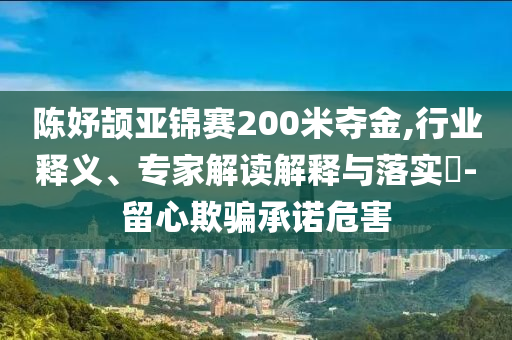 陳妤頡亞錦賽200米奪金,行業(yè)釋義、專(zhuān)家解讀解釋與落實(shí)?-留心欺騙承諾危害