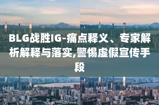 BLG戰(zhàn)勝I(mǎi)G-痛點(diǎn)釋義、專(zhuān)家解析解釋與落實(shí),警惕虛假宣傳手段
