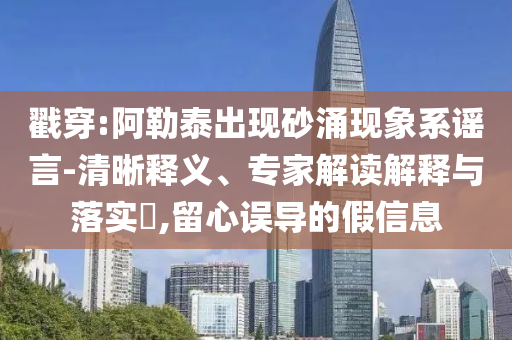 戳穿:阿勒泰出現(xiàn)砂涌現(xiàn)象系謠言-清晰釋義、專家解讀解釋與落實?,留心誤導的假信息