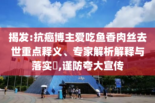 揭發(fā):抗癌博主愛吃魚香肉絲去世重點(diǎn)釋義、專家解析解釋與落實(shí)?,謹(jǐn)防夸大宣傳