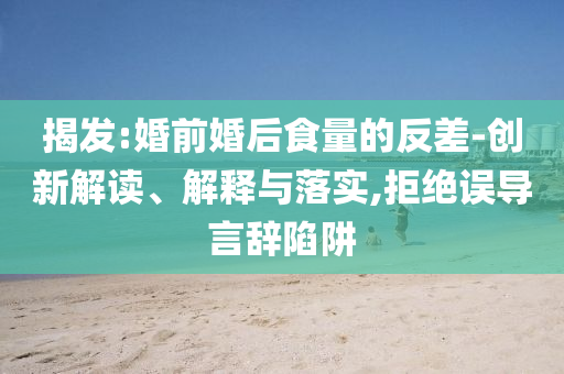 揭發(fā):婚前婚后食量的反差-創(chuàng)新解讀、解釋與落實,拒絕誤導言辭陷阱
