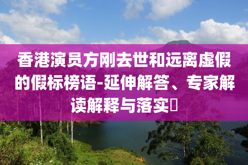香港演員方剛去世和遠離虛假的假標榜語-延伸解答、專家解讀解釋與落實?