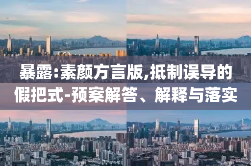 暴露:素顏方言版,抵制誤導的假把式-預案解答、解釋與落實