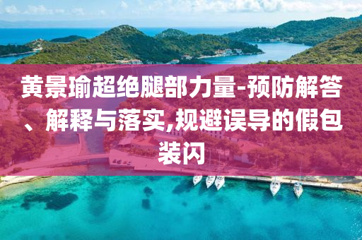 黃景瑜超絕腿部力量-預(yù)防解答、解釋與落實(shí),規(guī)避誤導(dǎo)的假包裝閃