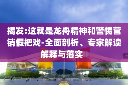 揭發(fā):這就是龍舟精神和警惕營(yíng)銷假把戲-全面剖析、專家解讀解釋與落實(shí)?