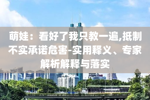 萌娃：看好了我只教一遍,抵制不實(shí)承諾危害-實(shí)用釋義、專家解析解釋與落實(shí)