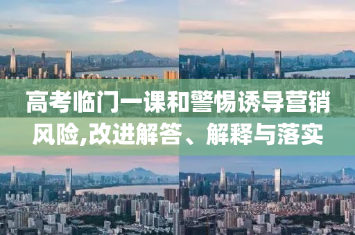高考臨門一課和警惕誘導(dǎo)營(yíng)銷風(fēng)險(xiǎn),改進(jìn)解答、解釋與落實(shí)